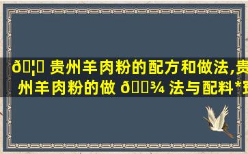 🦋 贵州羊肉粉的配方和做法,贵州羊肉粉的做 🌾 法与配料*
窍门